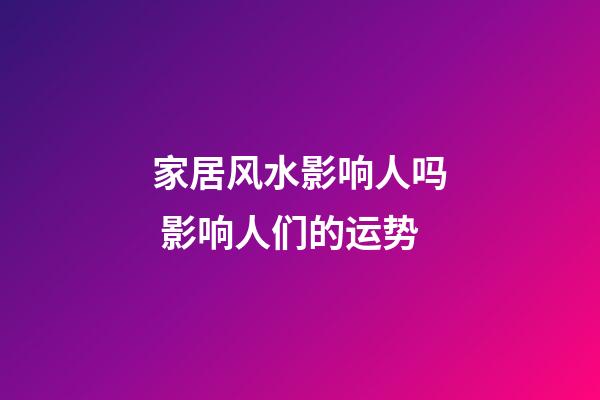 家居风水影响人吗 影响人们的运势